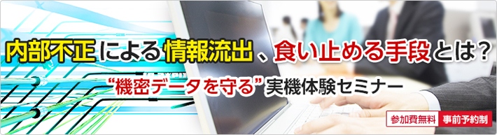 内部不正による情報流出、食い止める手段とは？”機密データを守る”実機体験セミナー